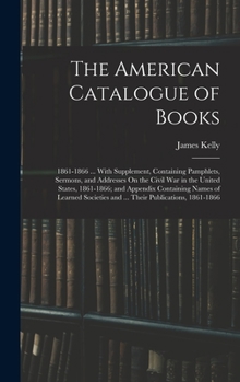 Hardcover The American Catalogue of Books: 1861-1866 ... With Supplement, Containing Pamphlets, Sermons, and Addresses On the Civil War in the United States, 18 Book