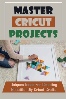 Paperback Master Cricut Projects: Uniques Ideas For Creating Beautiful Diy Cricut Crafts: Intructions For Using Cricut Design Space Book
