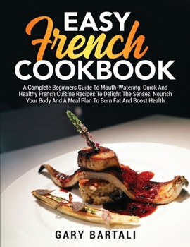 Easy French Cookbook: A Complete Beginners Guide To Mouth-Watering, Quick And Healthy French Cuisine Recipes To Delight The Senses, Nourish Your Body ... the Authentic French Cookbook for Beginners)