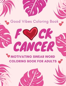 F*ck Cancer, Good Vibes Coloring Book, Motivating Swear Word Coloring Book For Adults: A Swear Word Adult Coloring Book For Cancer Patients & ... Swearing Quotes to Uplift Fighting Spirit.