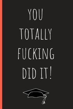 You totally fucking did it!: Funny Notebook, blank lined journal, Perfect Graduation Gift, Great alternative to a card