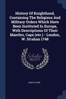 Paperback History Of Knighthood, Containing The Religious And Military Orders Which Have Been Instituted In Europe, With Descriptions Of Their Mantles, Caps (et Book