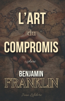 L'Art du Compromis: Avec Benjamin Franklin (French Edition)