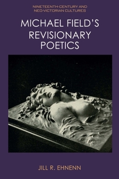 Michael Field's Revisionary Poetics (Nineteenth-Century and Neo-Victorian Cultures)