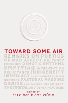 Toward. Some. Air.: Remarks on Poetics of Mad Affect, Militancy, Feminism, Demotic Rhythms, Emptying, Intervention, Reluctance, Indigeneity, Immediacy, Lyric Conceptualism, Commons, Pastoral Margins, 