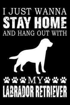 I Just Wanna Stay Home And Hang Out With My Labrador Retriever: Notebook Gifts For Dog Lovers, Labrador Journal Notebook Best Gifts For Who Love ... Blank Lined Ruled Journal 6"x9" 100 Pages