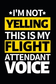 I'm Not Yelling This Is My Flight Attendant Voice: Funny Flight Attendant Notebook/Journal (6” X 9”) Unique Gift For Women