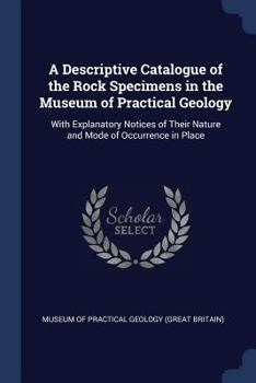 Paperback A Descriptive Catalogue of the Rock Specimens in the Museum of Practical Geology: With Explanatory Notices of Their Nature and Mode of Occurrence in P Book