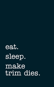 eat. sleep. make trim dies. - Lined Notebook: Writing Journal