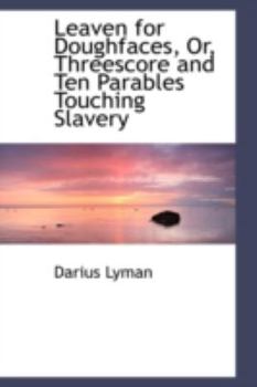 Leaven for Doughfaces, or, Threescore and Ten Parables Touching Slavery