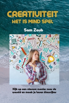 Creativiteit Het Is Mind Spel: Kijk op een nieuwe manier naar de wereld en maak je leven kleurrijker