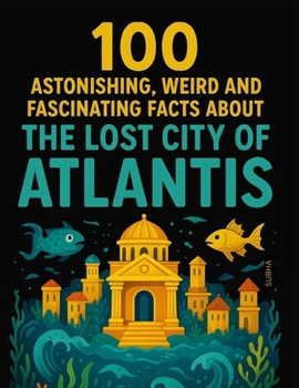 100 Astonishing, Weird, and Fascinating Facts About The Lost City of Atlantis: For Kids