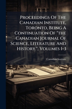 Proceedings Of The Canadian Institute, Toronto, Being A Continuation Of "the Canadian Journal Of Science, Literature And History.", Volumes 1-3