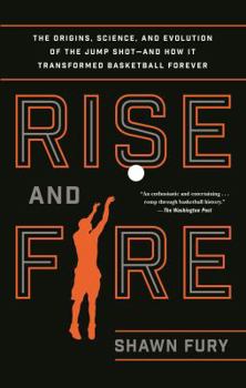 Rise and Fire: The Origins, Science, and Evolution of the Jump Shot --- and How It Transformed Basketball Forever
