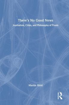 Hardcover There's No Good News: Journalism, Crisis, and the Philosophy of Praxis Book
