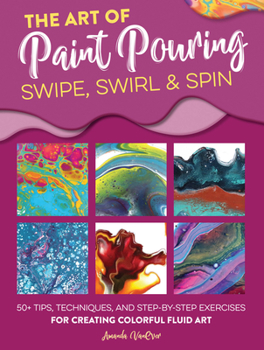 Paperback Art of Paint Pouring: Swipe, Swirl & Spin: 50+ Tips, Techniques, and Step-By-Step Exercises for Creating Colorful Fluid Art Book