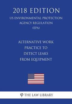 Paperback Alternative Work Practice To Detect Leaks From Equipment (US Environmental Protection Agency Regulation) (EPA) (2018 Edition) Book