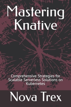 Paperback Mastering Knative: Comprehensive Strategies for Scalable Serverless Solutions on Kubernetes Book