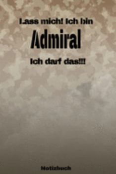 Lass mich! Ich bin Admiral Ich darf das!!! -  Notizbuch: Perfekt für Soldaten mit dem Dienstgrad: Admiral. 120 freie Seiten für deine Notizen. Eignet ... oder Abgängergeschenk. (German Edition)