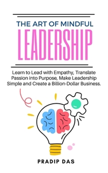 The Art of Mindful Leadership: Learn to Lead with Empathy, Translate Passion into Purpose, Make Leadership Simple and Create a Billion-Dollar Busines
