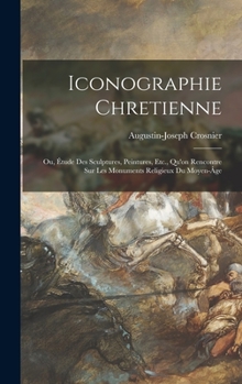 Hardcover Iconographie Chretienne: Ou, Étude Des Sculptures, Peintures, Etc., Qu'on Rencontre Sur Les Monuments Religieux Du Moyen-Âge [French] Book