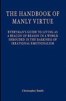 Paperback The Handbook of Manly Virtue: Everyman's Guide to Living as a Beacon of Reason in a World Shrouded in the Darkness of Irrational Emotionalism Book