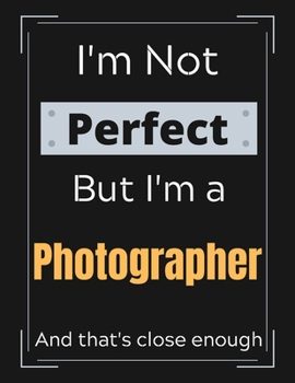 I'm Not Perfect But I'm a Photographer And that's close enough: Photographer Notebook/ Journal/ Notepad/ Diary For Work, Men, Boys, Girls, Women And ... 100 Black Lined Pages | 8.5 x 11 Inches | A4