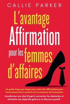 L'avantage affirmations pour les femmes d'affaires: Un guide étape par étape pour créer des affirmations pour l'avancement de la carrière et la croissance de l'entreprise. (French Edition)