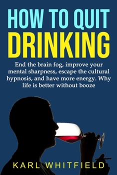 Paperback How to Quit Drinking: End the brain fog, improve your mental sharpness, escape the cultural hypnosis, and have more energy. Why life is bett Book