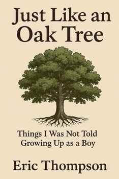 Just Like an Oak Tree Things I Was Not Told Growing Up as a Boy: How to become a man, a husband, a father; what marriage is really like; —raising children, seeing them leave, and growing old
