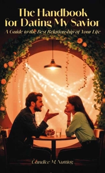 The Handbook for Dating My Savior, A Guide to the Best Relationship of Your Life
