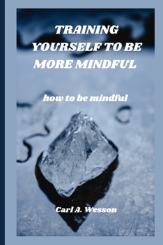 Training Yourself to Be More Mindful: how to be mindful
