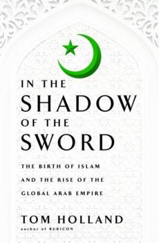 In the Shadow of the Sword: The Birth of Islam and the Rise of the Global Arab Empire