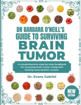 DR. BARBARA O'NEILL'S GUIDE TO SURVIVING BRAIN TUMOR: A Comprehensive Step-By-Step Handbook For Reversing Brain Tumor Using Self-Healing Naturopathic Recipes