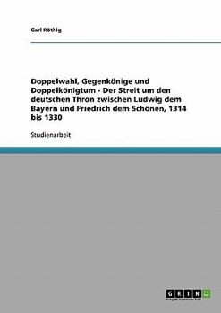 Doppelwahl, Gegenk�nige und Doppelk�nigtum - Der Streit um den deutschen Thron zwischen Ludwig dem Bayern und Friedrich dem Sch�nen, 1314 bis 1330