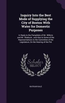 Hardcover Inquiry Into the Best Mode of Supplying the City of Boston With Water for Domestic Purposes: In Reply to the Pamphlets of Mr. Wilkins and Mr. Shattuck Book