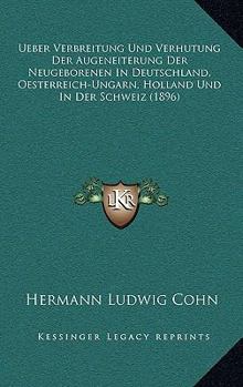 Ueber Verbreitung Und Verh�tung Der Augeneiterung Der Neugeborenen in Deutschland, Osterreich-Ungarn, Holland Und in Der Schweiz: Sammelforschung, Im Auftrage Der Med. Abteilung Der Schles. Gesellscha