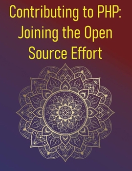 Contributing to PHP: Joining the Open Source Effort: A Comprehensive Guide On The Various Ways Developers Can Contribute To The PHP Language, Its Extensions, Documentation, And The Overall Community