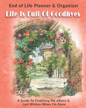Paperback Life Is Full Of Goodbyes: End of Life Planner & Organizer: A Guide To Finalizing My Affairs & Last Wishes When I'm Gone Book