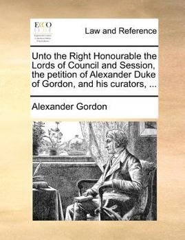 Paperback Unto the Right Honourable the Lords of Council and Session, the petition of Alexander Duke of Gordon, and his curators, ... Book