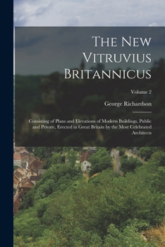 The New Vitruvius Britannicus: Consisting of Plans and Elevations of Modern Buildings, Public and Private, Erected in Great Britain by the Most Celebrated Architects; Volume 2