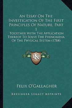 Paperback An Essay On The Investigation Of The First Principles Of Nature, Part 1: Together With The Application Thereof To Solve The Phenomena Of The Physical Book