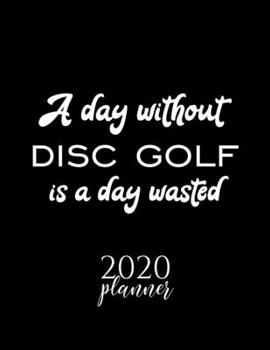 Paperback A Day Without Disc Golf Is A Day Wasted 2020 Planner: Nice 2020 Calendar for Disc Golf Fan - Christmas Gift Idea Disc Golf Theme - Disc Golf Lover Jou Book