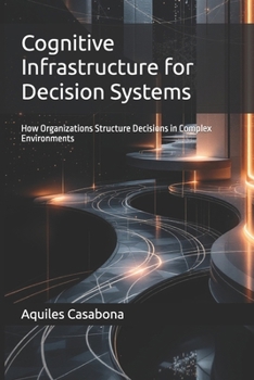 Paperback Cognitive Infrastructure for Decision Systems: How Organizations Structure Decisions in Complex Environments Book