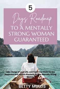 5 Days Roadmap to A Mentally Strong Woman Guaranteed: Take Charge of your Life, and Train Your Brain for the Happiness and Success Available to only M