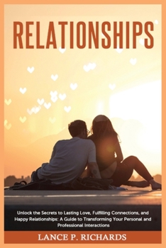 Relationships: Unlock the Secrets to Lasting Love, Fulfilling Connections, and Happy Relationships: A Guide to Transforming Your Pers