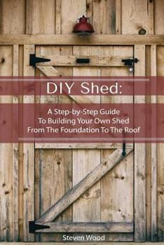 Paperback DIY Shed: A Step-by-Step Guide To Building Your Own Shed From The Foundation To The Roof: (Woodworking Projects) Book