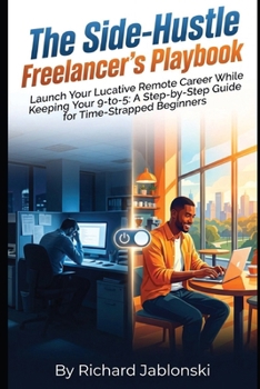 The Side-Hustle Freelancer's Playbook: Launch Your Lucrative Remote Career While Keeping Your 9-to-5: A Step-by-Step Guide for Time-Strapped Beginners (Freelancing Know How)