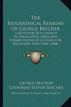 The Biographical Remains Of George Beecher: Late Pastor Of A Church In Chillicothe, Ohio, And Former Pastor Of A Church In Rochester, New York
