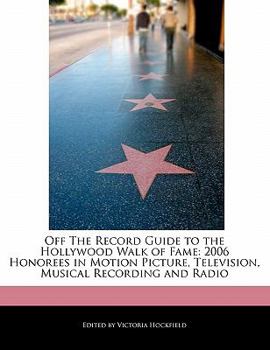 Off the Record Guide to the Hollywood Walk of Fame : 2006 Honorees in Motion Picture, Television, Musical Recording and Radio